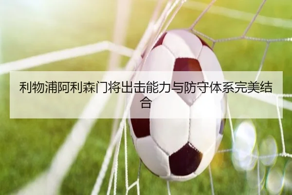 利物浦阿利森门将出击能力与防守体系完美结合