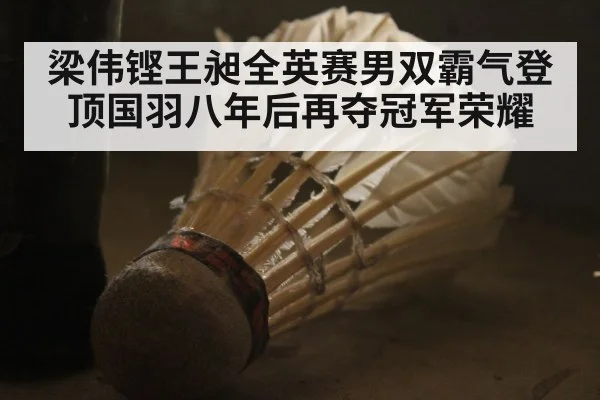 梁伟铿王昶全英赛男双霸气登顶国羽八年后再夺冠军荣耀
